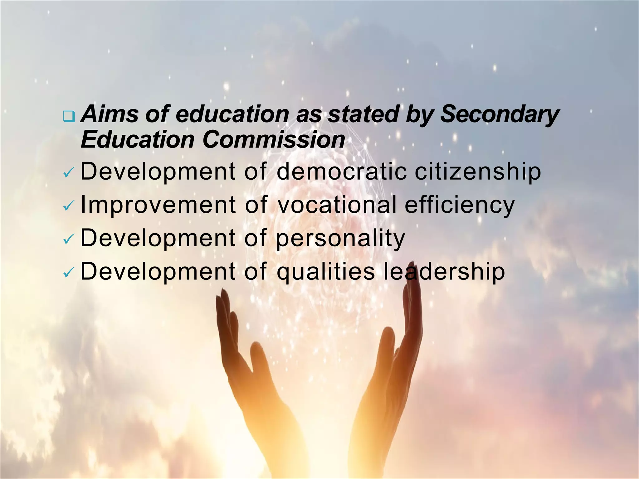  Aims of education as stated by Secondary
Education Commission
 Development of democratic citizenship
 Improvement of vocational efficiency
 Development of personality
 Development of qualities leadership
 