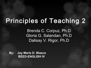 Principles of Teaching 2
Brenda C. Corpuz, Ph.D
Gloria G. Salandan, Ph.D
Dalisay V. Rigor, Ph.D
By: Joy Marie D. Blasco
BEED-ENGLISH IV
 