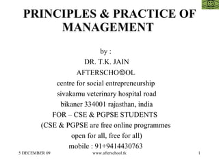 PRINCIPLES & PRACTICE OF MANAGEMENT  by :  DR. T.K. JAIN AFTERSCHO ☺ OL  centre for social entrepreneurship  sivakamu veterinary hospital road bikaner 334001 rajasthan, india FOR – CSE & PGPSE STUDENTS  (CSE & PGPSE are free online programmes  open for all, free for all)  mobile : 91+9414430763  