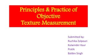 Principles & Practice of
Objective
Texture Measurement
Submitted by:
Ruchika Zalpouri
Kulwinder Kaur
Pratik
Baldev Singh
 
