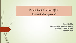 Principles & Practices Of IT
Enabled Management
Submitted By
Ms. Sukanya Uday.Karmalkar
PRN No : 16030141029
MBA IT-2016
 