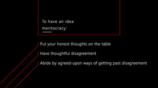 To have an idea
meritocracy:
Put your honest thoughts on the table
Have thoughtful disagreement
Abide by agreed-upon ways of getting past disagreement
 