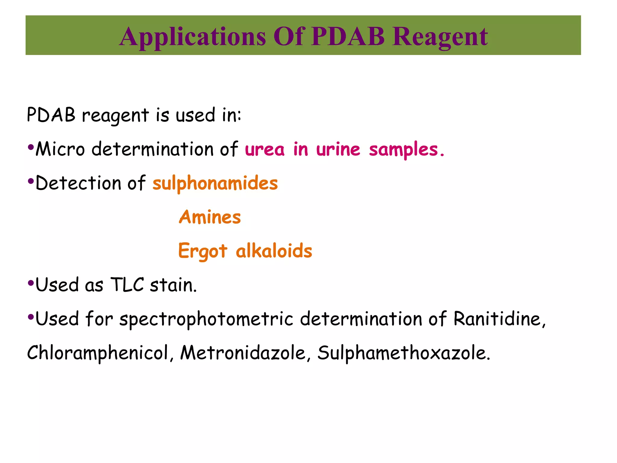 Applications Of PDAB Reagent
PDAB reagent is used in:
•Micro determination of urea in urine samples.
•Detection of sulphonamides
Amines
Ergot alkaloids
•Used as TLC stain.
•Used for spectrophotometric determination of Ranitidine,
Chloramphenicol, Metronidazole, Sulphamethoxazole.
 