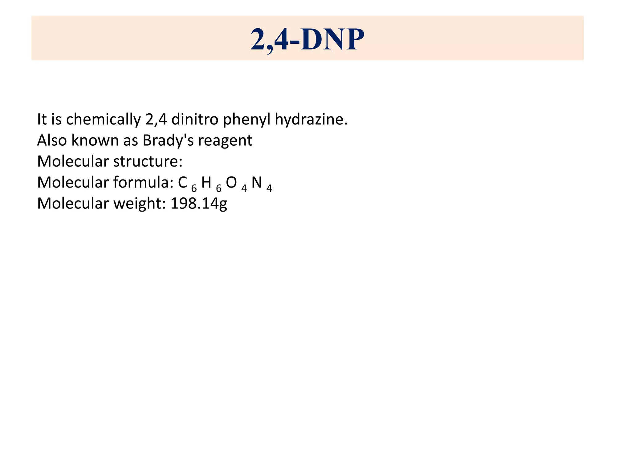 2,4-DNP
It is chemically 2,4 dinitro phenyl hydrazine.
Also known as Brady's reagent
Molecular structure:
Molecular formula: C 6 H 6 O 4 N 4
Molecular weight: 198.14g
 