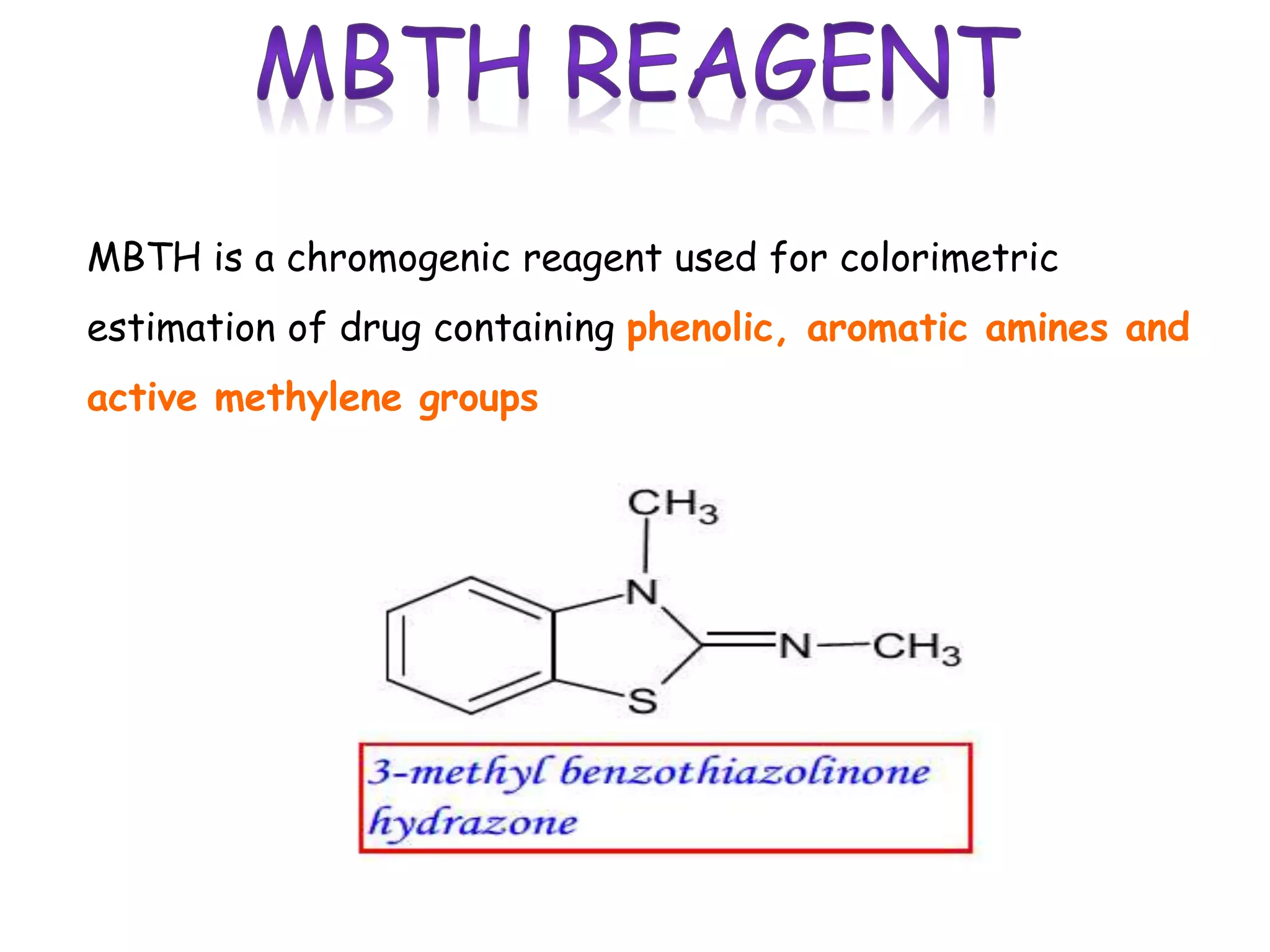MBTH is a chromogenic reagent used for colorimetric
estimation of drug containing phenolic, aromatic amines and
active methylene groups
 