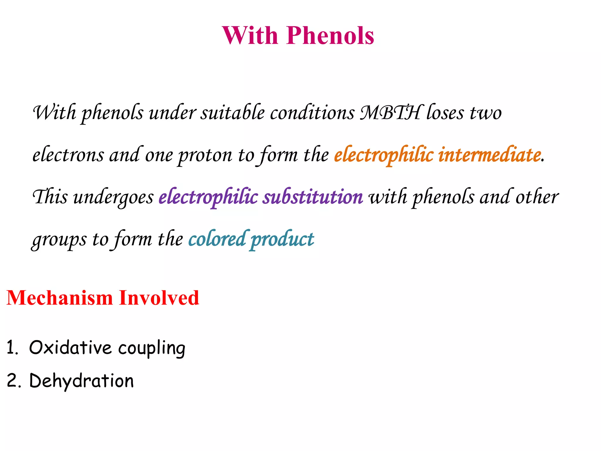 With Phenols
With phenols under suitable conditions MBTH loses two
electrons and one proton to form the electrophilic intermediate.
This undergoes electrophilic substitution with phenols and other
groups to form the colored product
Mechanism Involved
1. Oxidative coupling
2. Dehydration
 