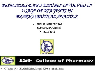 PRINCIPLES & PROCEDURES INVOLVED IN
USAGE OF REAGENTS IN
PHARMACEUTICAL ANALYSIS
• KAPIL KUMAR PATIDAR
• M.PHARM (ANALYSIS)
• 2015-2016
• GT Road (NH-95), Ghal Kalan, Moga(142001), Punjab, India
 