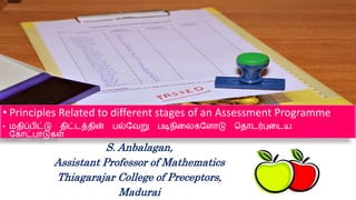 • Principles Related to different stages of an Assessment Programme
• மதிப்பிட்டு திட்டத்தின் பல்வேறு படிநிலைகவ ோடு ததோடர்புலடய
வகோட்போடுகள்
S. Anbalagan,
Assistant Professor of Mathematics
Thiagarajar College of Preceptors,
Madurai
 