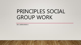 PRINCIPLES SOCIAL
GROUP WORK
DR. SARAVANA K
 