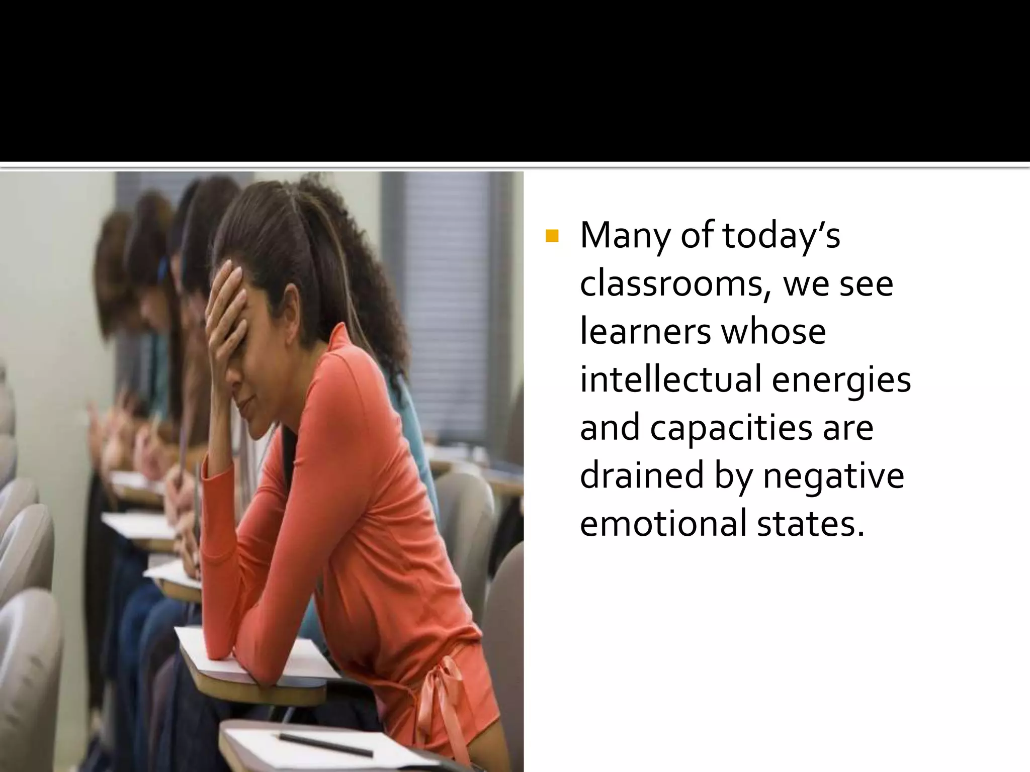  Many of today’s
classrooms, we see
learners whose
intellectual energies
and capacities are
drained by negative
emotional states.
 