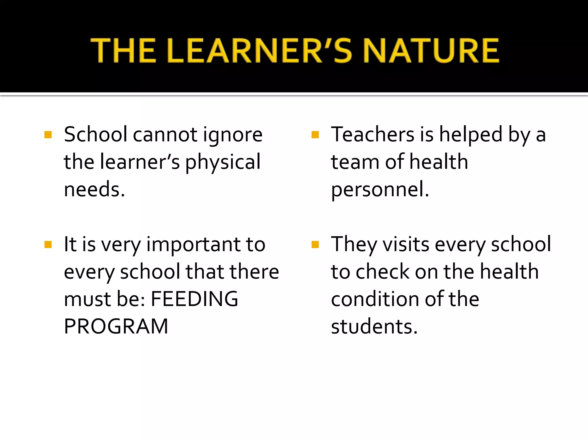  School cannot ignore
the learner’s physical
needs.
 It is very important to
every school that there
must be: FEEDING
PROGRAM
 Teachers is helped by a
team of health
personnel.
 They visits every school
to check on the health
condition of the
students.
 