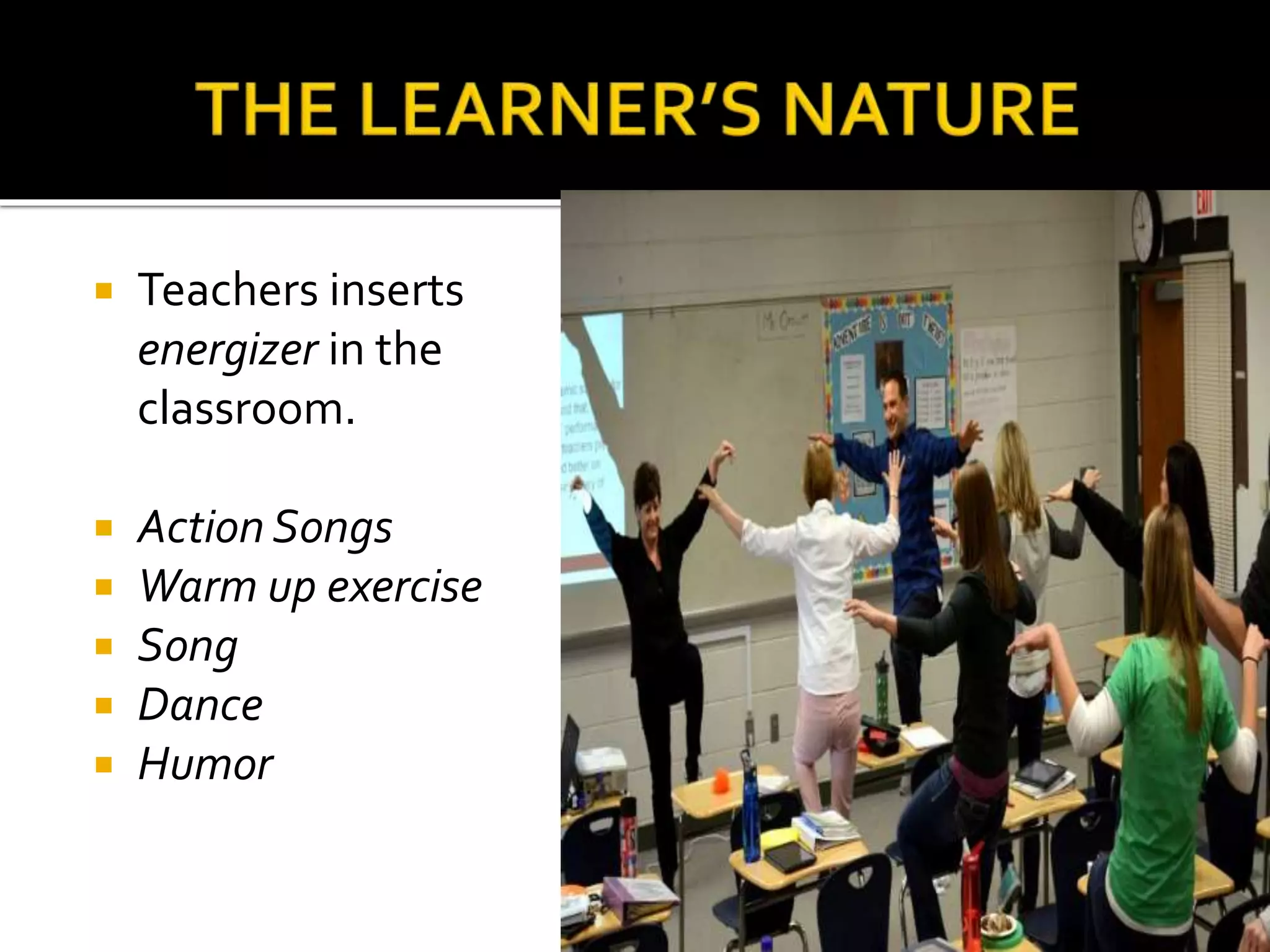  Teachers inserts
energizer in the
classroom.
 Action Songs
 Warm up exercise
 Song
 Dance
 Humor
 