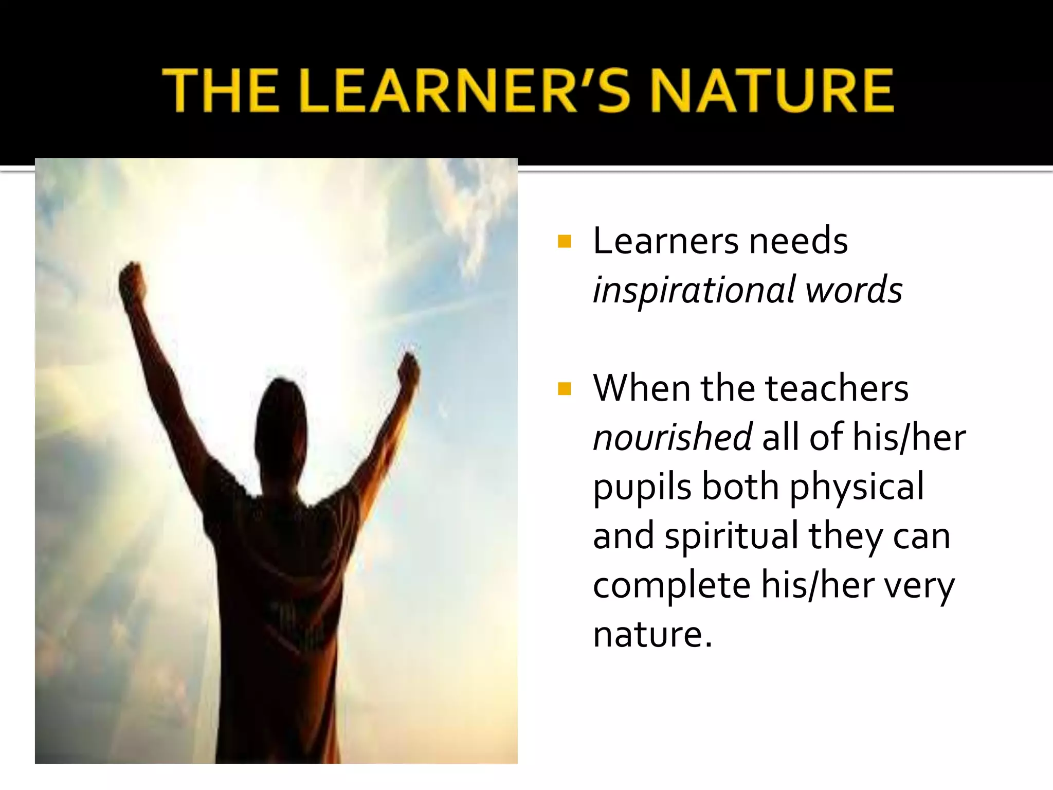  Learners needs
inspirational words
 When the teachers
nourished all of his/her
pupils both physical
and spiritual they can
complete his/her very
nature.
 