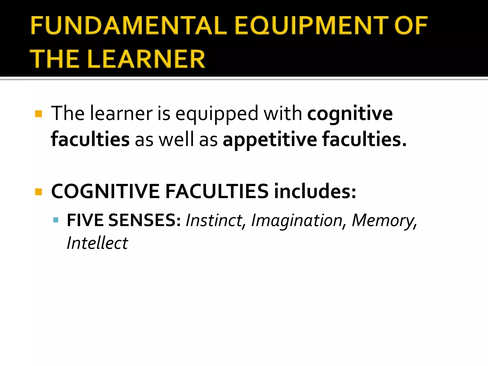  The learner is equipped with cognitive
faculties as well as appetitive faculties.
 COGNITIVE FACULTIES includes:
 FIVE SENSES: Instinct, Imagination, Memory,
Intellect
 