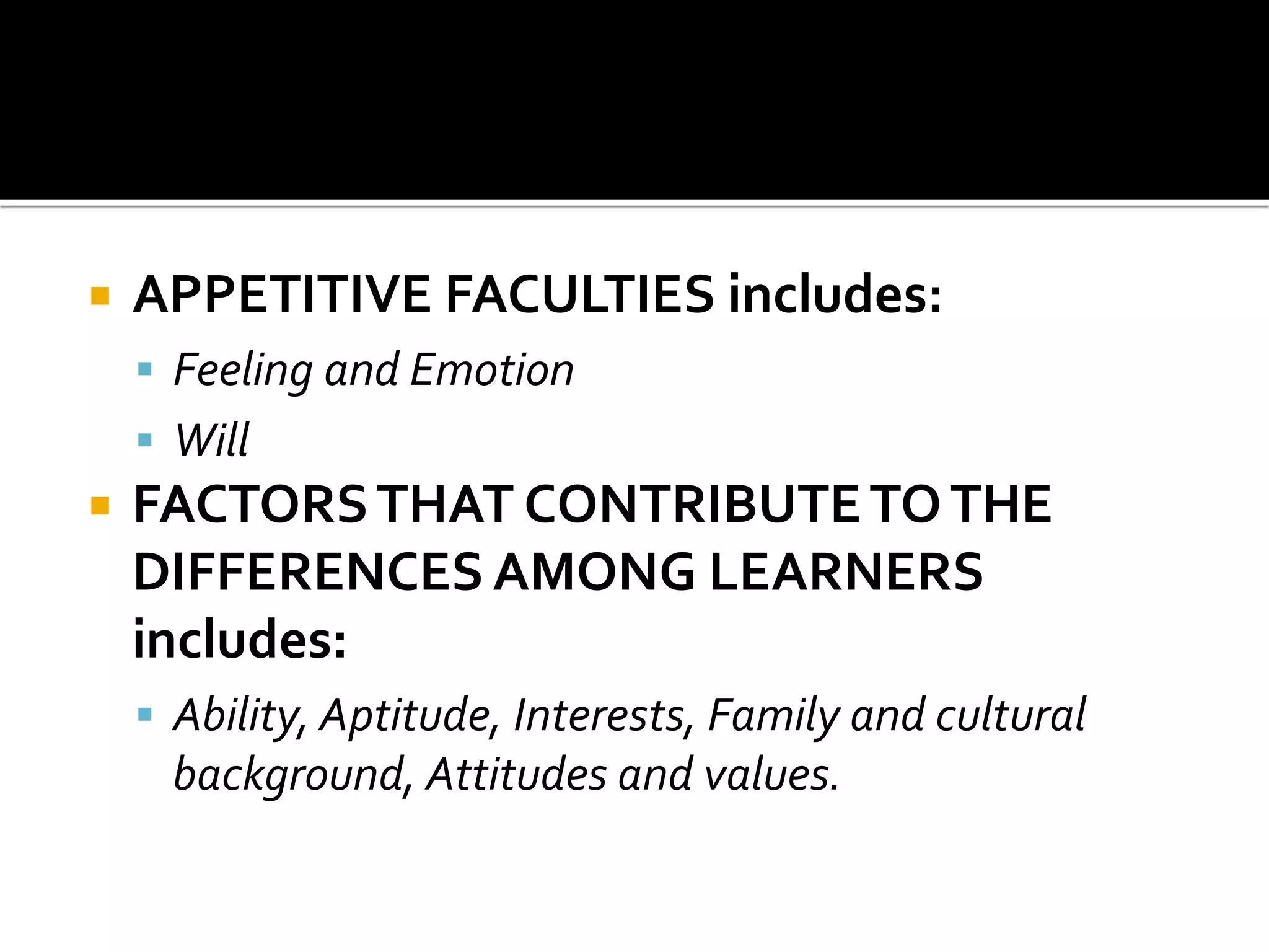  APPETITIVE FACULTIES includes:
 Feeling and Emotion
 Will
 FACTORSTHAT CONTRIBUTETOTHE
DIFFERENCES AMONG LEARNERS
includes:
 Ability, Aptitude, Interests, Family and cultural
background, Attitudes and values.
 