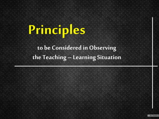 to be Considered inObserving
the Teaching– Learning Situation
Principles
 