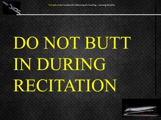 DO NOT BUTT
IN DURING
RECITATION
Principles to be Considered in Observing the Teaching – Learning Situation
 