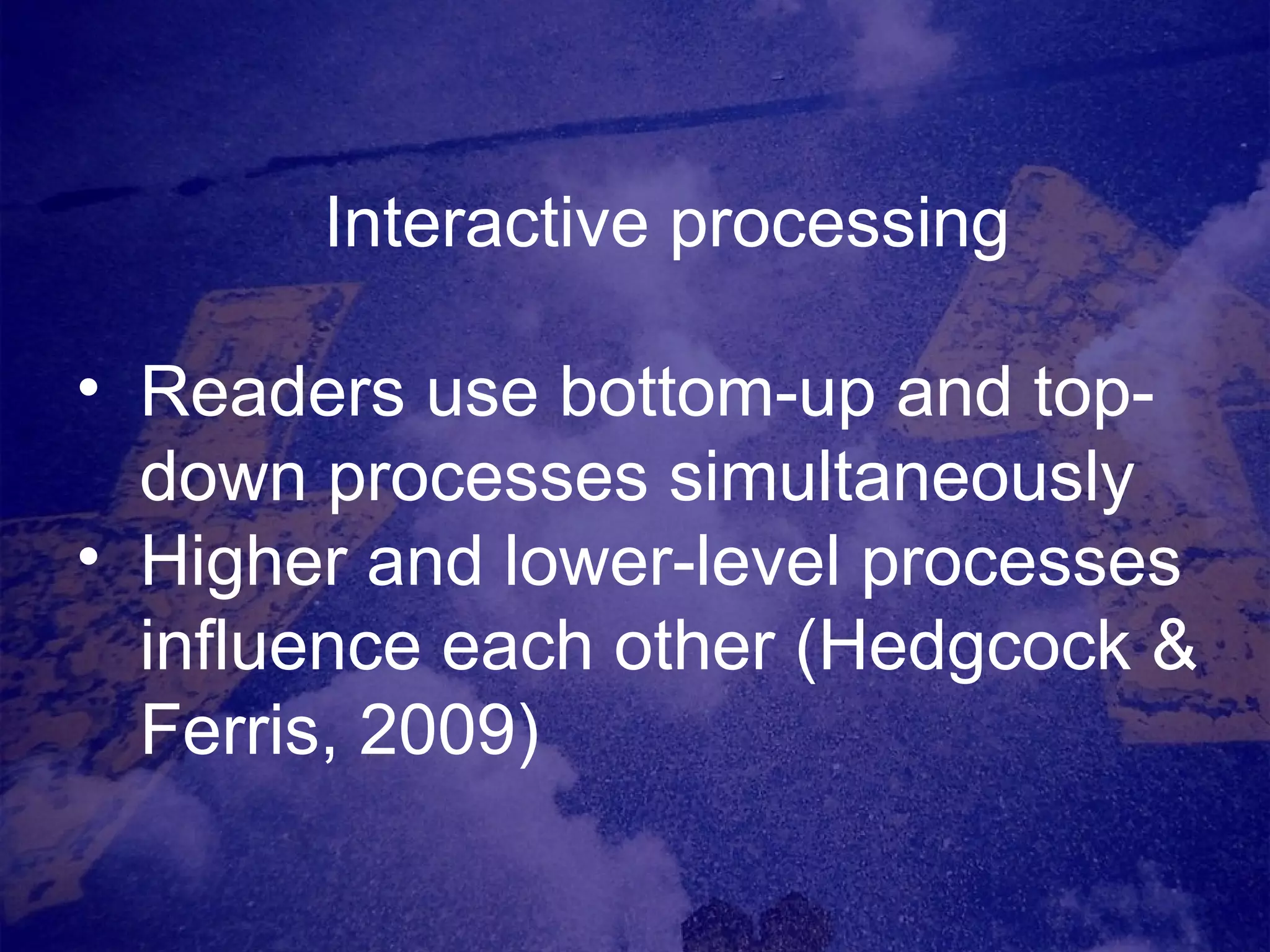 Interactive processing Readers use bottom-up and top-down processes simultaneously Higher and lower-level processes influence each other (Hedgcock & Ferris, 2009) 