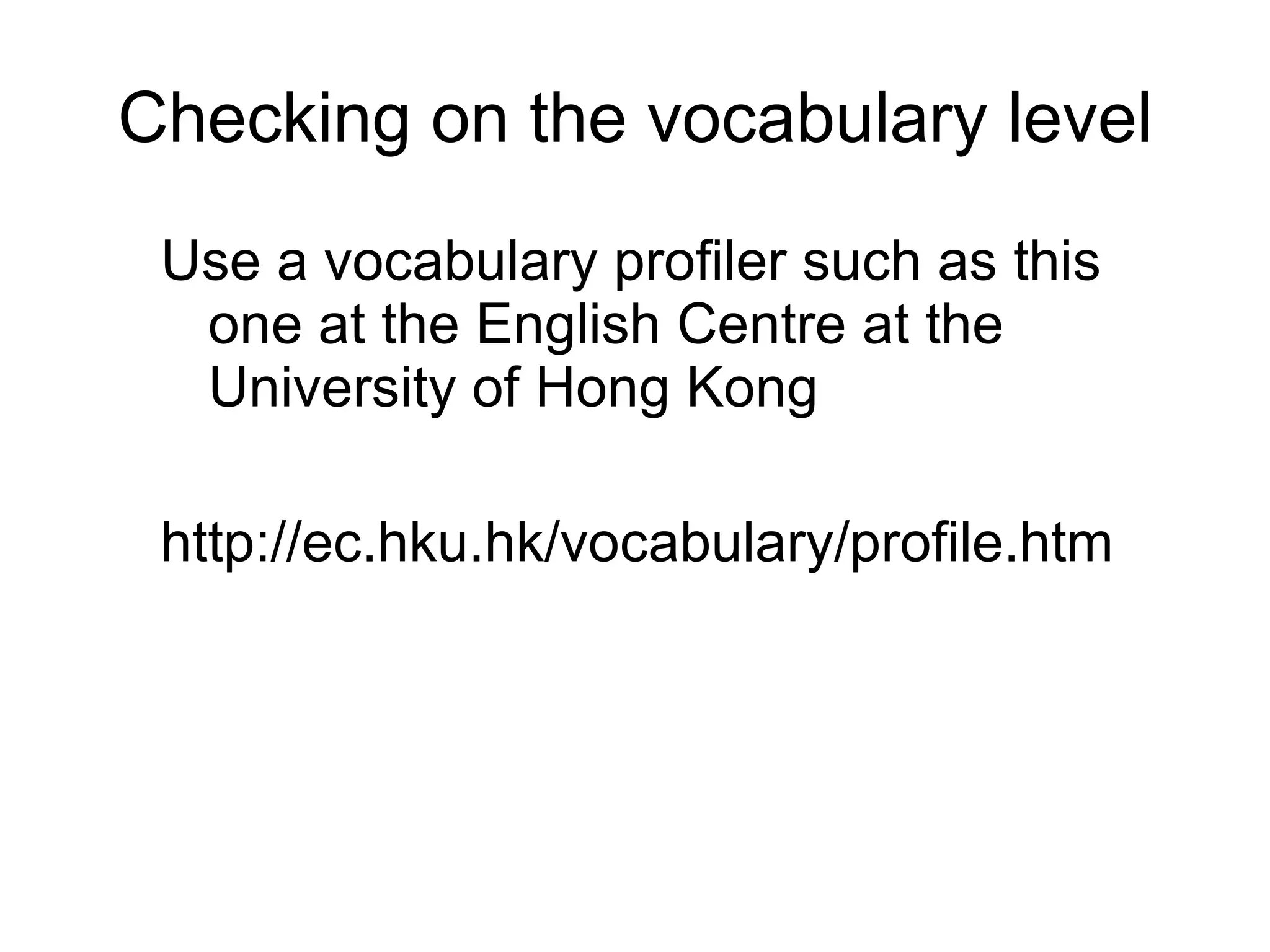 Checking on the vocabulary level Use a vocabulary profiler such as this one at the English Centre at the University of Hong Kong http://ec.hku.hk/vocabulary/profile.htm 