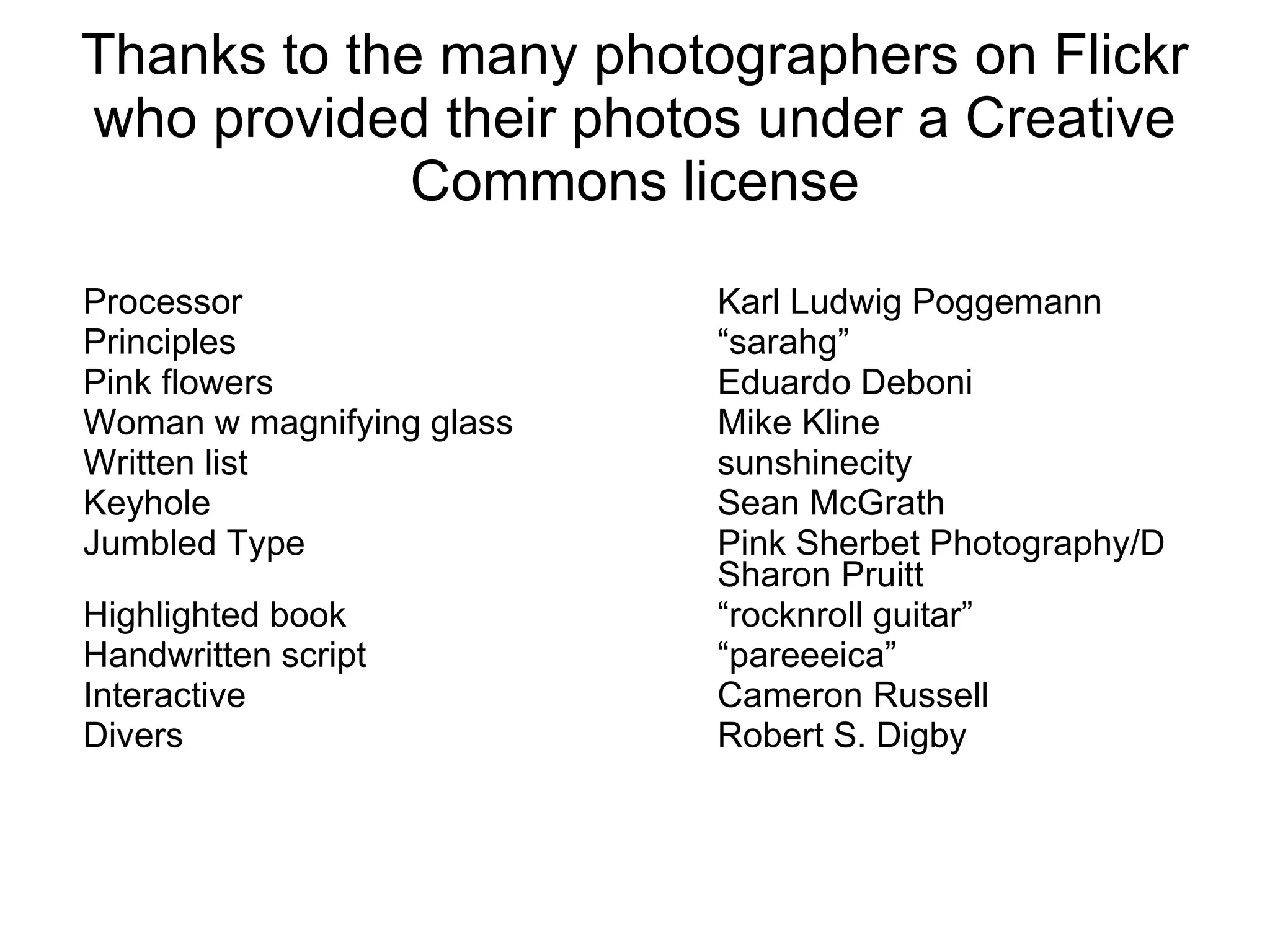 Thanks to the many photographers on Flickr who provided their photos under a Creative Commons license Processor Karl Ludwig Poggemann Principles “sarahg” Pink flowers Eduardo Deboni Woman w magnifying glass Mike Kline Written list sunshinecity Keyhole Sean McGrath Jumbled Type Pink Sherbet Photography/D Sharon Pruitt Highlighted book “rocknroll guitar” Handwritten script “pareeeica” Interactive Cameron Russell Divers Robert S. Digby 