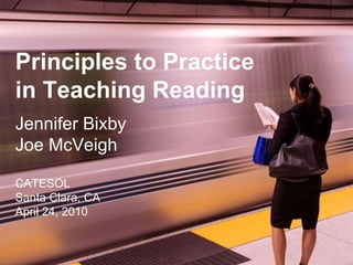 Principles to Practice in Teaching Reading Jennifer Bixby Joe McVeigh CATESOL Santa Clara, CA April 24, 2010 