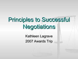 Principles to SuccessfulPrinciples to Successful
NegotiationsNegotiations
Kathleen LagraveKathleen Lagrave
2007 Awards Trip2007 Awards Trip
 