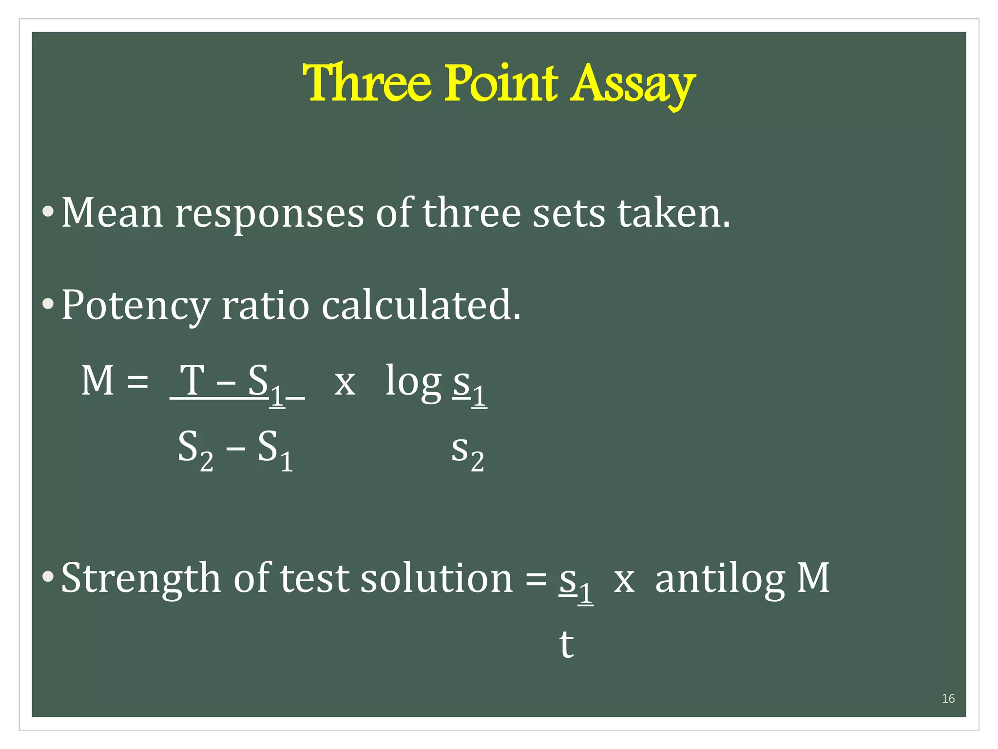 Three Point Assay
•Mean responses of three sets taken.
•Potency ratio calculated.
M = T – S1 x log s1
S2 – S1 s2
•Strength of test solution = s1 x antilog M
t
16
 