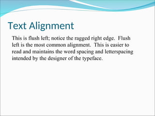 Text Alignment
This is flush left; notice the ragged right edge. Flush
left is the most common alignment. This is easier to
read and maintains the word spacing and letterspacing
intended by the designer of the typeface.
 
