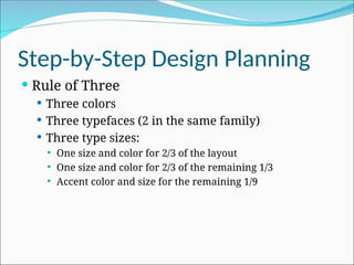 Step-by-Step Design Planning
 Rule of Three
 Three colors
 Three typefaces (2 in the same family)
 Three type sizes:
 One size and color for 2/3 of the layout
 One size and color for 2/3 of the remaining 1/3
 Accent color and size for the remaining 1/9
 