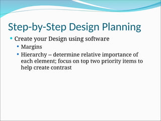 Step-by-Step Design Planning
 Create your Design using software
 Margins
 Hierarchy -- determine relative importance of
each element; focus on top two priority items to
help create contrast
 