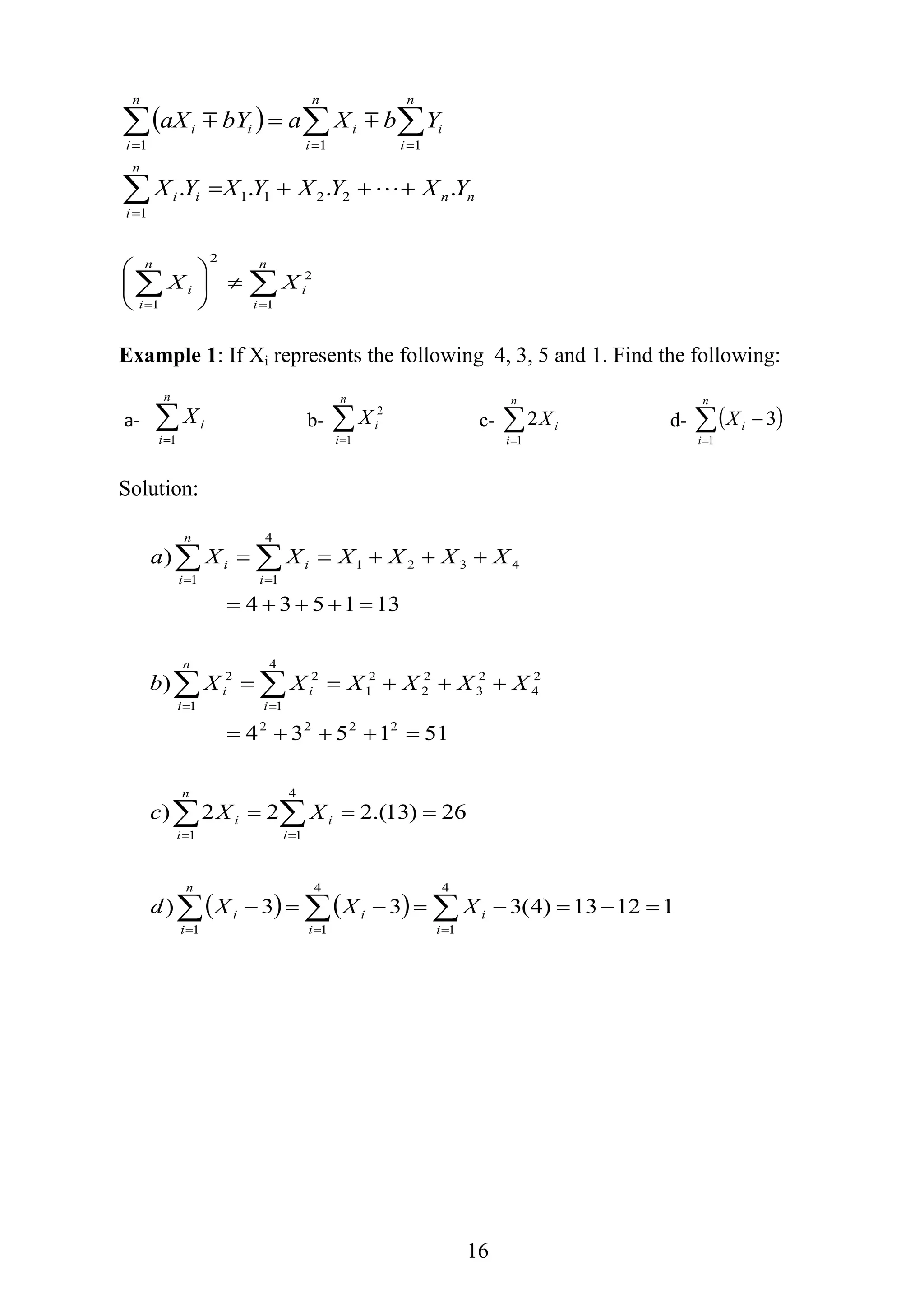 16
 
nn
n
i
ii
n
i
i
n
i
i
n
i
ii
YXYXYXYX
YbXabYaX
.... 2211
1
111








 





 n
i
i
n
i
i XX
1
2
2
1
Example 1: If Xi represents the following 4, 3, 5 and 1. Find the following:
a- 
n
i
iX
1
b- 
n
i
iX
1
2
c- 
n
i
iX
1
2 d-  

n
i
iX
1
3
Solution:
    11213)4(333)
26)13.(222)
511534
)
131534
)
4
1
4
11
4
11
2222
2
4
2
3
2
2
2
1
4
1
2
1
2
4321
4
11














i
i
i
i
n
i
i
i
i
n
i
i
i
i
n
i
i
i
i
n
i
i
XXXd
XXc
XXXXXXb
XXXXXXa
 