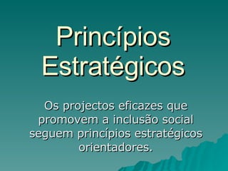 Princípios Estratégicos Os projectos eficazes que promovem a inclusão social seguem princípios estratégicos orientadores. 