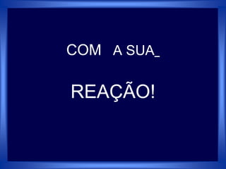 COM A SUA
REAÇÃO!
 