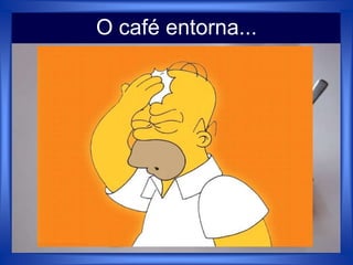 O café entorna...
 