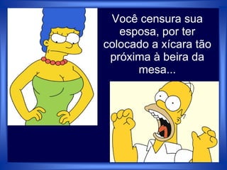Você censura sua
esposa, por ter
colocado a xícara tão
próxima à beira da
mesa...
 