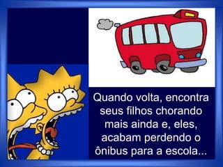Quando volta, encontra
seus filhos chorando
mais ainda e, eles,
acabam perdendo o
ônibus para a escola...
 