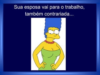 Sua esposa vai para o trabalho,
também contrariada...
 