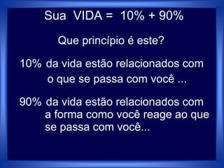 Sua VIDA = 10% + 90%
Que princípio é este?
10% da vida estão relacionados com
o que se passa com você ...
90% da vida estão relacionados com
a forma como você reage ao que
se passa com você...
 