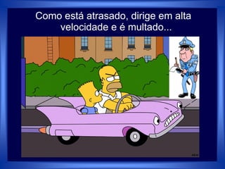 Como está atrasado, dirige em alta
velocidade e é multado...
 