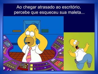 Ao chegar atrasado ao escritório,
percebe que esqueceu sua maleta...
 