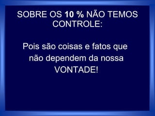 SOBRE OS 10 % NÃO TEMOS
CONTROLE:
Pois são coisas e fatos que
não dependem da nossa
VONTADE!
 