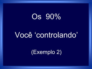 Os 90%
Você ‘controlando’
(Exemplo 2)
 