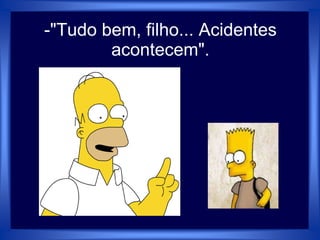 -"Tudo bem, filho... Acidentes
acontecem".
 