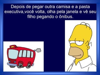 Depois de pegar outra camisa e a pasta
executiva,você volta, olha pela janela e vê seu
filho pegando o ônibus.
 