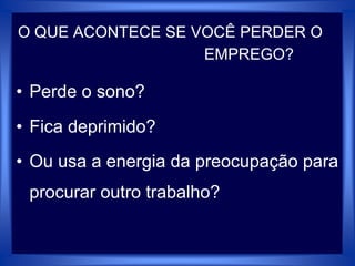 O QUE ACONTECE SE VOCÊ PERDER O
EMPREGO?
• Perde o sono?
• Fica deprimido?
• Ou usa a energia da preocupação para
procurar outro trabalho?
 