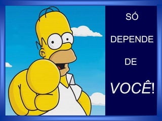 SÓ
DEPENDE
DE
VOCÊ!
 