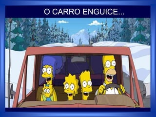 O CARRO ENGUICE...
 
