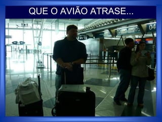 QUE O AVIÃO ATRASE...
 