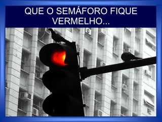 QUE O SEMÁFORO FIQUE
VERMELHO...
 
