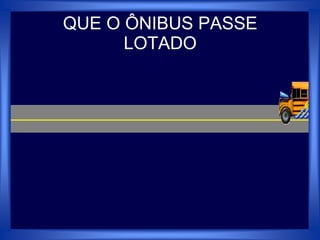 QUE O ÔNIBUS PASSE
LOTADO
 